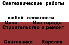 Сантехнические  работы   любой  сложности  › Цена ­ 100 - Все города Строительство и ремонт » Сантехника   . Карелия респ.,Петрозаводск г.